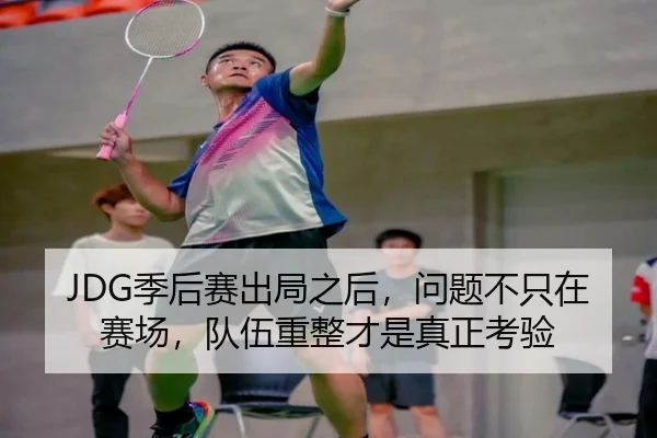JDG季后赛出局之后，问题不只在赛场，队伍重整才是真正考验