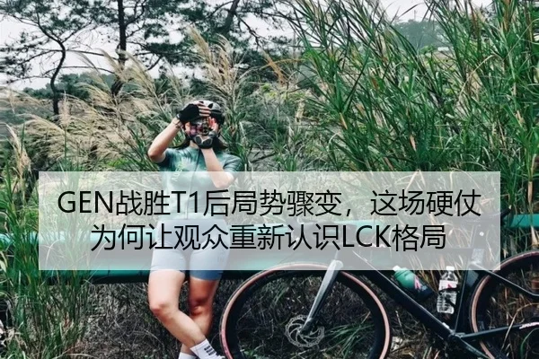 GEN战胜T1后局势骤变，这场硬仗为何让观众重新认识LCK格局
